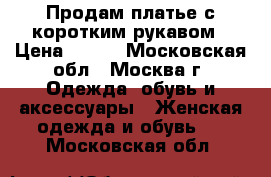 Продам платье с коротким рукавом › Цена ­ 600 - Московская обл., Москва г. Одежда, обувь и аксессуары » Женская одежда и обувь   . Московская обл.